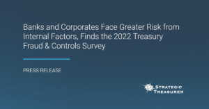 Banks and Corporates Face Greater Risk from Internal Factors, Finds the 2022 Treasury Fraud & Controls Survey
